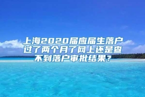 上海2020届应届生落户过了两个月了网上还是查不到落户审批结果？