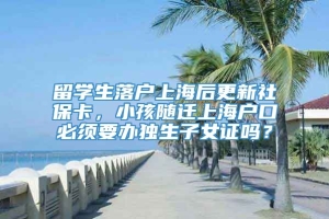 留学生落户上海后更新社保卡，小孩随迁上海户口必须要办独生子女证吗？