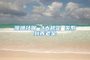 深圳社保 3大规定 关系到养老金