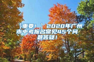 【重要！】2020年广州市中考报名常见45个问题答疑！