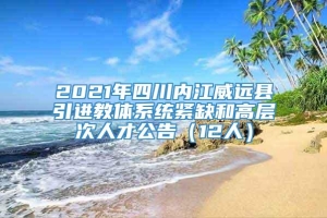 2021年四川内江威远县引进教体系统紧缺和高层次人才公告（12人）