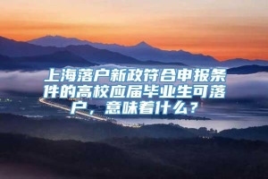 上海落户新政符合申报条件的高校应届毕业生可落户，意味着什么？