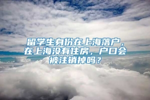 留学生身份在上海落户，在上海没有住房，户口会被注销掉吗？
