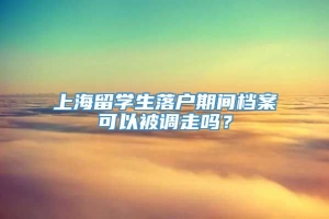 上海留学生落户期间档案可以被调走吗？