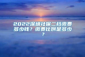 2022深圳社保二档缴费多少钱？缴费比例是多少？