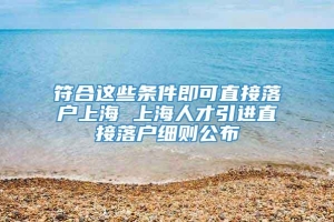 符合这些条件即可直接落户上海 上海人才引进直接落户细则公布