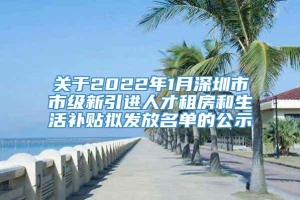 关于2022年1月深圳市市级新引进人才租房和生活补贴拟发放名单的公示