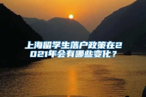 上海留学生落户政策在2021年会有哪些变化？