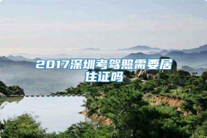 2017深圳考驾照需要居住证吗