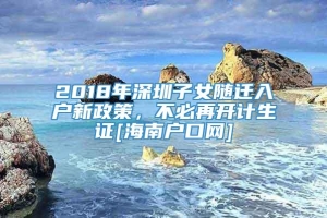 2018年深圳子女随迁入户新政策，不必再开计生证[海南户口网]