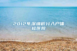 2012年深圳积分入户体检医院