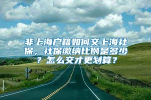 非上海户籍如何交上海社保，社保缴纳比例是多少？怎么交才更划算？