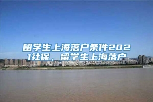 留学生上海落户条件2021社保，留学生上海落户