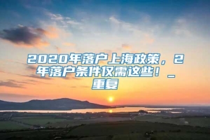 2020年落户上海政策，2年落户条件仅需这些！_重复