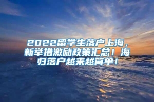 2022留学生落户上海，新举措激励政策汇总！海归落户越来越简单！