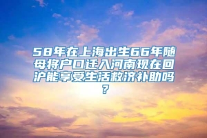 58年在上海出生66年随母将户口迁入河南现在回沪能享受生活救济补助吗？