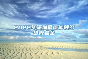 2022年深圳最低能领多少养老金