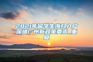 2021年留学生海归入户深圳广州新政策要求_重复