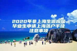 2020年非上海生源应届毕业生申请上海落户手续注意事项