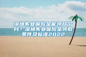 深圳失业保险金能领几个月？深圳失业保险金领取条件及标准2022