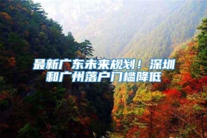 最新广东未来规划！深圳和广州落户门槛降低