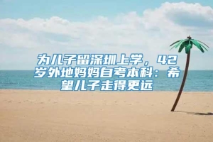 为儿子留深圳上学，42岁外地妈妈自考本科：希望儿子走得更远