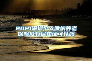 2021深圳个人缴纳养老保险没有居住证可以吗