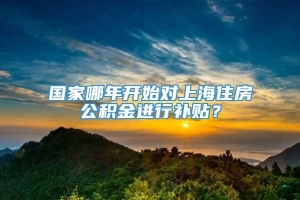 国家哪年开始对上海住房公积金进行补贴？