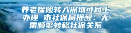 养老保险转入深圳可网上办理 市社保局提醒：无需频繁转移社保关系