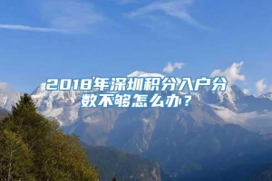 2018年深圳积分入户分数不够怎么办？