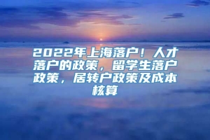 2022年上海落户！人才落户的政策，留学生落户政策，居转户政策及成本核算