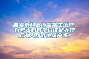 自考本科上海留学生落户，自考本科有学位证能办理上海人才引进落户吗？