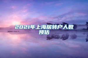 2021年上海居转户人数预估