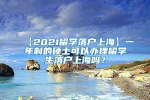 【2021留学落户上海】一年制的硕士可以办理留学生落户上海吗？