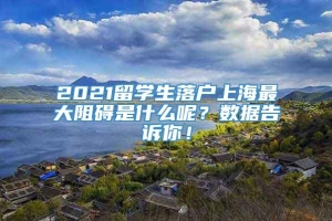 2021留学生落户上海最大阻碍是什么呢？数据告诉你！