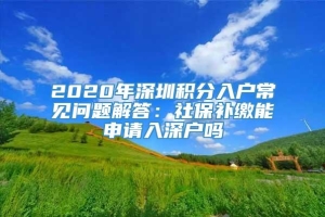 2020年深圳积分入户常见问题解答：社保补缴能申请入深户吗
