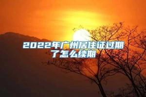 2022年广州居住证过期了怎么续期
