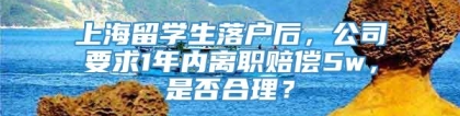 上海留学生落户后，公司要求1年内离职赔偿5w，是否合理？