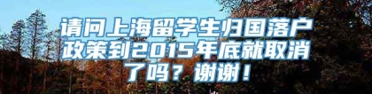 请问上海留学生归国落户政策到2015年底就取消了吗？谢谢！