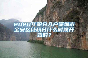 2020年积分入户深圳市宝安区纯积分什么时候开始的？