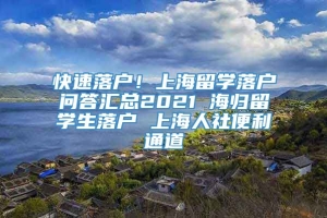 快速落户！上海留学落户问答汇总2021 海归留学生落户 上海人社便利通道