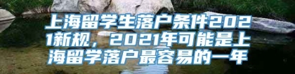 上海留学生落户条件2021新规，2021年可能是上海留学落户最容易的一年