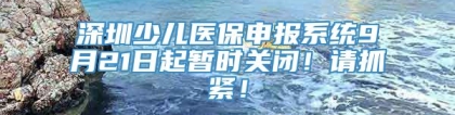 深圳少儿医保申报系统9月21日起暂时关闭！请抓紧！