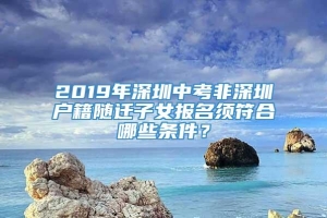2019年深圳中考非深圳户籍随迁子女报名须符合哪些条件？