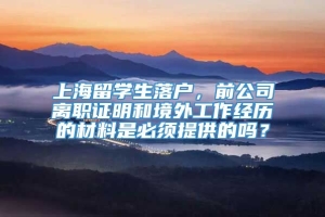 上海留学生落户，前公司离职证明和境外工作经历的材料是必须提供的吗？