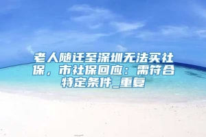 老人随迁至深圳无法买社保，市社保回应：需符合特定条件_重复