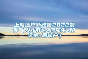 上海落户新政策2022条件（人才引进+应届生+留学生+居转户）