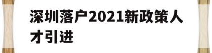 深圳落户2021新政策人才引进(深圳人才引进入户条件2021新规定)