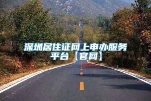 深圳居住证网上申办服务平台【官网】