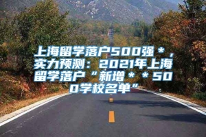 上海留学落户500强＊，实力预测：2021年上海留学落户“新增＊＊500学校名单”